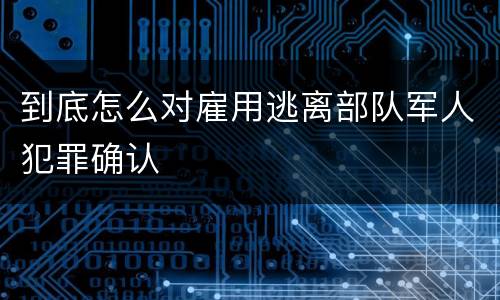 到底怎么对雇用逃离部队军人犯罪确认