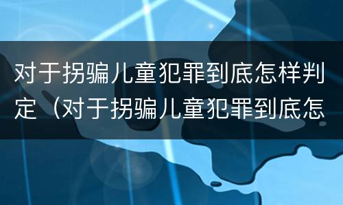 对于拐骗儿童犯罪到底怎样判定（对于拐骗儿童犯罪到底怎样判定的）