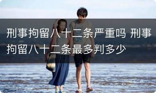 刑事拘留八十二条严重吗 刑事拘留八十二条最多判多少