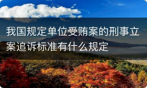 我国规定单位受贿案的刑事立案追诉标准有什么规定