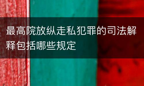 最高院放纵走私犯罪的司法解释包括哪些规定