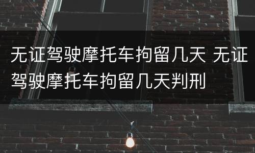 无证驾驶摩托车拘留几天 无证驾驶摩托车拘留几天判刑