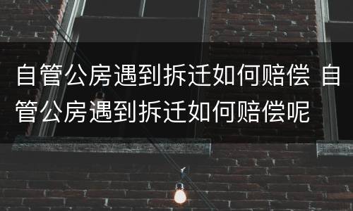 自管公房遇到拆迁如何赔偿 自管公房遇到拆迁如何赔偿呢