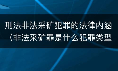 刑法非法采矿犯罪的法律内涵（非法采矿罪是什么犯罪类型）