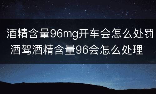 酒精含量96mg开车会怎么处罚 酒驾酒精含量96会怎么处理