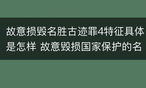 故意损毁名胜古迹罪4特征具体是怎样 故意毁损国家保护的名胜古迹,情节严重的