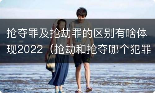 抢夺罪及抢劫罪的区别有啥体现2022（抢劫和抢夺哪个犯罪性质严重）