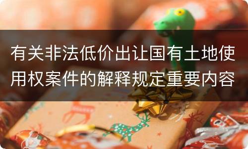 有关非法低价出让国有土地使用权案件的解释规定重要内容都有哪些