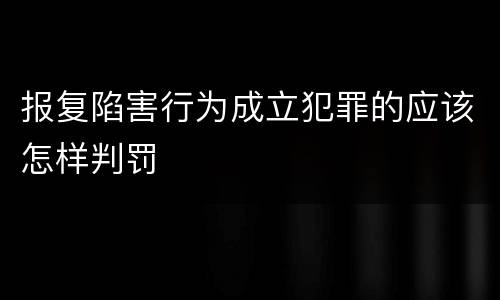 报复陷害行为成立犯罪的应该怎样判罚