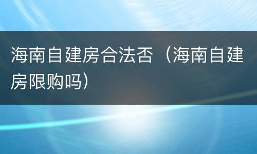 海南自建房合法否（海南自建房限购吗）