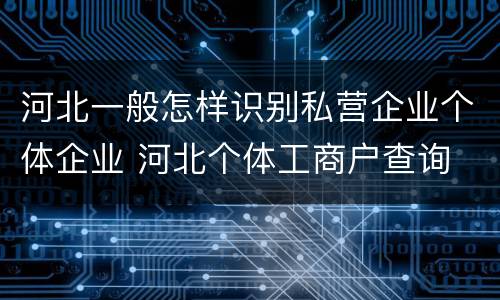 河北一般怎样识别私营企业个体企业 河北个体工商户查询