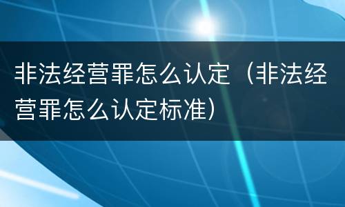 非法经营罪怎么认定（非法经营罪怎么认定标准）
