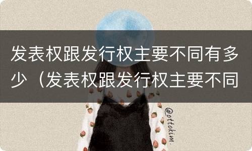 发表权跟发行权主要不同有多少（发表权跟发行权主要不同有多少种）