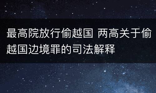 最高院放行偷越国 两高关于偷越国边境罪的司法解释