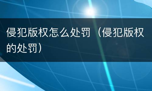 侵犯版权怎么处罚（侵犯版权的处罚）