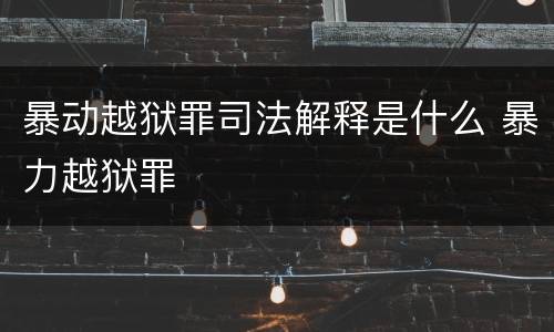 暴动越狱罪司法解释是什么 暴力越狱罪