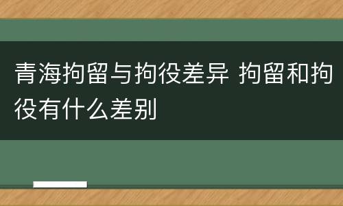 青海拘留与拘役差异 拘留和拘役有什么差别