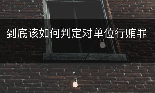 到底该如何判定对单位行贿罪