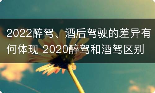 2022醉驾、酒后驾驶的差异有何体现 2020醉驾和酒驾区别