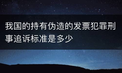 我国的持有伪造的发票犯罪刑事追诉标准是多少