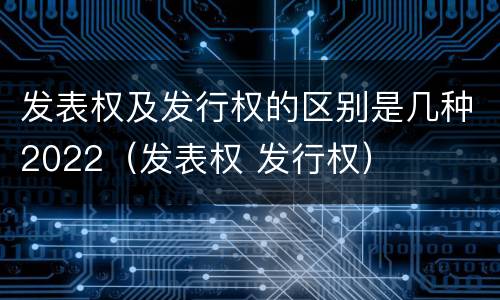 发表权及发行权的区别是几种2022（发表权 发行权）