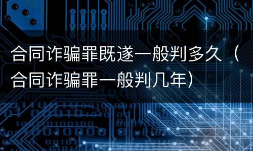 合同诈骗罪既遂一般判多久（合同诈骗罪一般判几年）