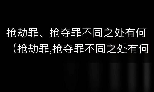 抢劫罪、抢夺罪不同之处有何（抢劫罪,抢夺罪不同之处有何区别）