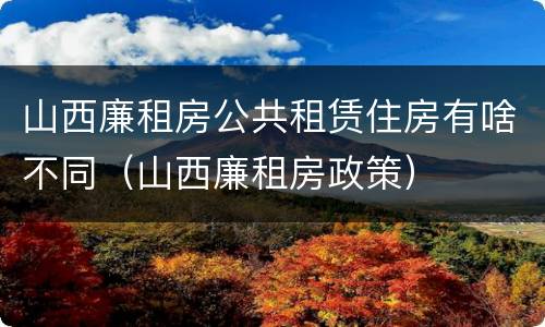 山西廉租房公共租赁住房有啥不同（山西廉租房政策）