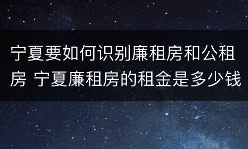 宁夏要如何识别廉租房和公租房 宁夏廉租房的租金是多少钱