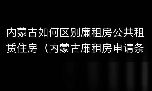 内蒙古如何区别廉租房公共租赁住房（内蒙古廉租房申请条件2019）