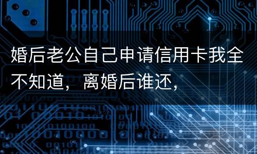 婚后老公自己申请信用卡我全不知道，离婚后谁还，