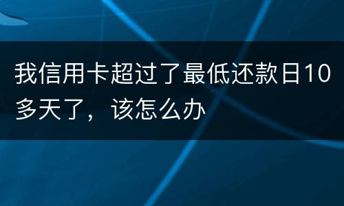我信用卡超过了最低还款日10多天了，该怎么办