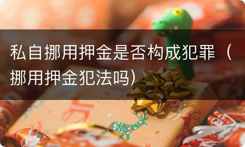 私自挪用押金是否构成犯罪（挪用押金犯法吗）