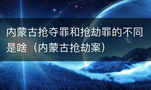 内蒙古抢夺罪和抢劫罪的不同是啥（内蒙古抢劫案）