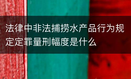 法律中非法捕捞水产品行为规定定罪量刑幅度是什么