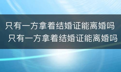 只有一方拿着结婚证能离婚吗 只有一方拿着结婚证能离婚吗女方