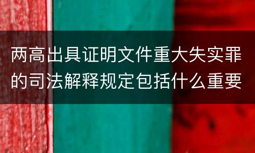 两高出具证明文件重大失实罪的司法解释规定包括什么重要内容