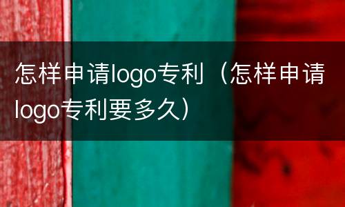 怎样申请logo专利（怎样申请logo专利要多久）