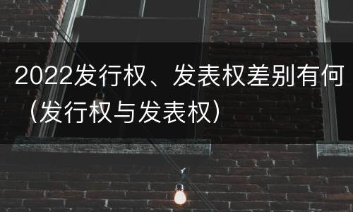 2022发行权、发表权差别有何（发行权与发表权）