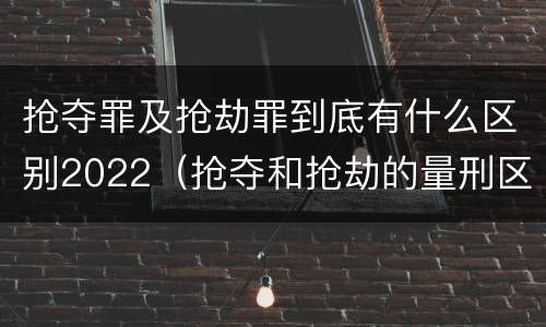 抢夺罪及抢劫罪到底有什么区别2022（抢夺和抢劫的量刑区别）
