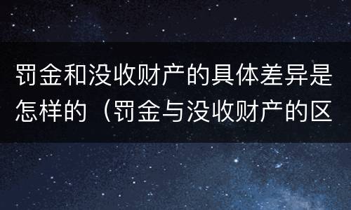 罚金和没收财产的具体差异是怎样的（罚金与没收财产的区别和联系）