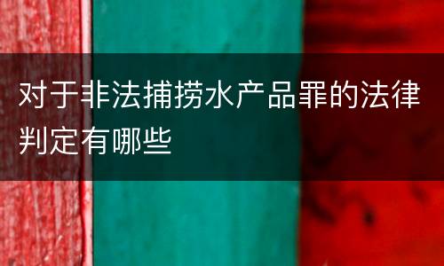对于非法捕捞水产品罪的法律判定有哪些 对于非法捕捞水产品罪的法律判定有哪些