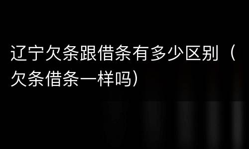 辽宁欠条跟借条有多少区别(欠条借条一样吗) 辽宁欠条跟借条有多少区别(欠条借条一样吗)