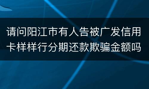 请问阳江市有人告被广发信用卡样样行分期还款欺骗金额吗
