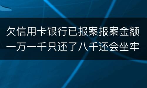 欠信用卡银行已报案报案金额一万一千只还了八千还会坐牢吗