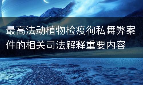 最高法动植物检疫徇私舞弊案件的相关司法解释重要内容