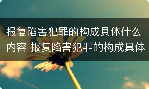 报复陷害犯罪的构成具体什么内容 报复陷害犯罪的构成具体什么内容和行为