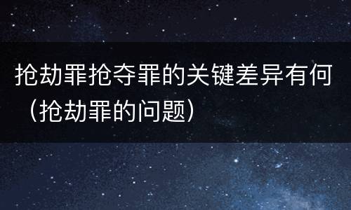 抢劫罪抢夺罪的关键差异有何（抢劫罪的问题）