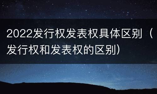 2022发行权发表权具体区别（发行权和发表权的区别）