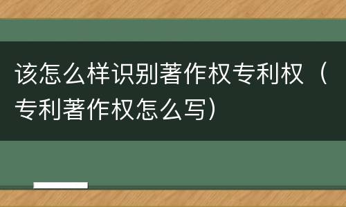 该怎么样识别著作权专利权（专利著作权怎么写）